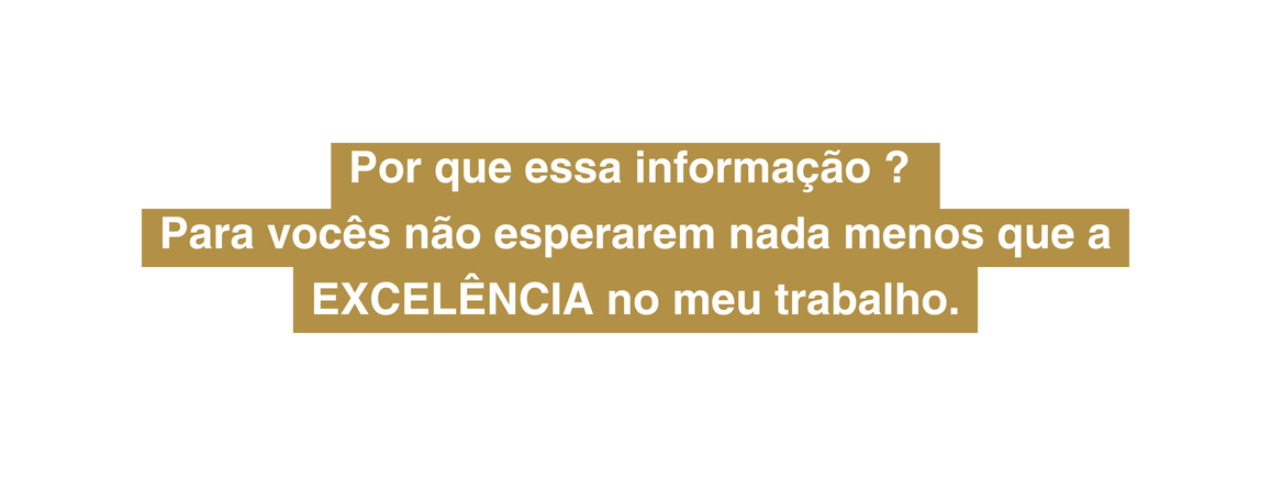 Por que essa informação Para vocês não esperarem nada menos que a EXCELÊNCIA no meu trabalho