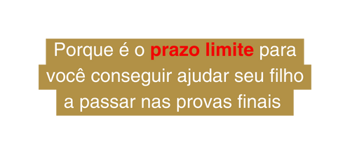 Porque é o prazo limite para você conseguir ajudar seu filho a passar nas provas finais